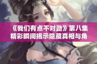 《我们有点不对劲》第八集精彩瞬间揭示隐藏真相与角色冲突