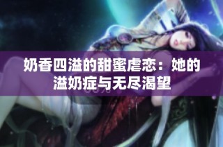 奶香四溢的甜蜜虐恋：她的溢奶症与无尽渴望