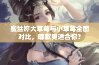 蜜丝婷大草莓与小草莓全面对比，哪款更适合你？