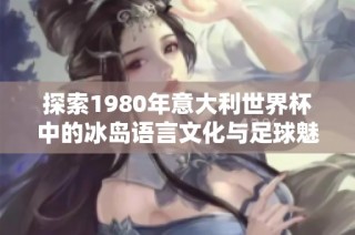 探索1980年意大利世界杯中的冰岛语言文化与足球魅力