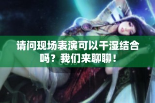 请问现场表演可以干湿结合吗？我们来聊聊！
