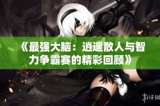 《最强大脑：逍遥散人与智力争霸赛的精彩回顾》