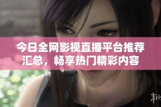 今日全网影视直播平台推荐汇总，畅享热门精彩内容