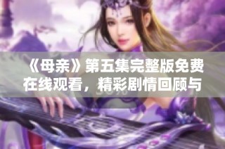 《母亲》第五集完整版免费在线观看，精彩剧情回顾与角色分析