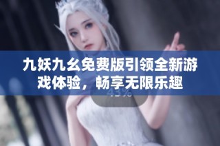九妖九幺免费版引领全新游戏体验，畅享无限乐趣