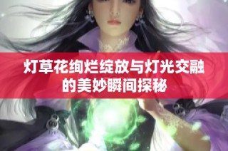 灯草花绚烂绽放与灯光交融的美妙瞬间探秘