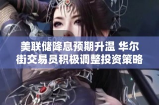 美联储降息预期升温 华尔街交易员积极调整投资策略