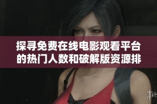 探寻免费在线电影观看平台的热门人数和破解版资源排行