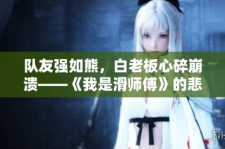 队友强如熊，白老板心碎崩溃——《我是滑师傅》的悲喜交织