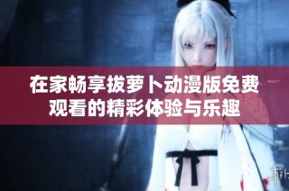 在家畅享拔萝卜动漫版免费观看的精彩体验与乐趣
