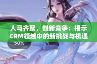 人马齐聚，创新竞争：揭示CRM领域中的新挑战与机遇