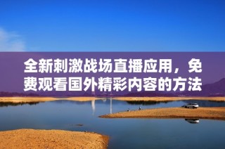 全新刺激战场直播应用，免费观看国外精彩内容的方法揭秘