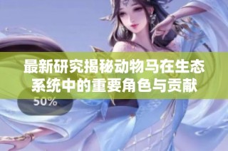 最新研究揭秘动物马在生态系统中的重要角色与贡献
