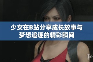 少女在B站分享成长故事与梦想追逐的精彩瞬间