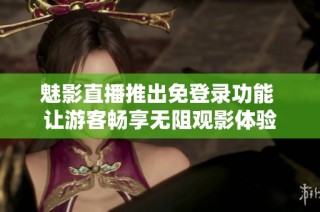 魅影直播推出免登录功能 让游客畅享无阻观影体验