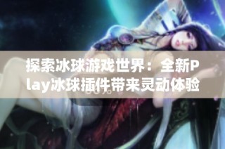 探索冰球游戏世界：全新Play冰球插件带来灵动体验
