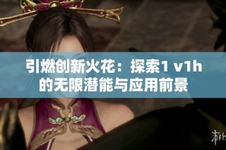 引燃创新火花：探索1 v1h的无限潜能与应用前景