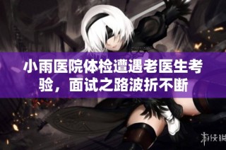 小雨医院体检遭遇老医生考验，面试之路波折不断