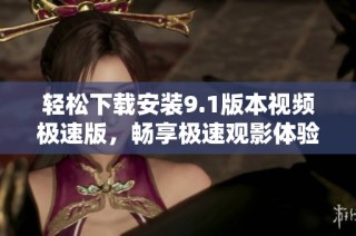 轻松下载安装9.1版本视频极速版，畅享极速观影体验