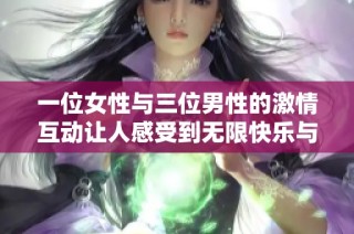 一位女性与三位男性的激情互动让人感受到无限快乐与刺激