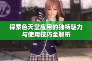 探索色天堂应用的独特魅力与使用技巧全解析