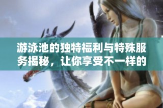 游泳池的独特福利与特殊服务揭秘，让你享受不一样的水中体验