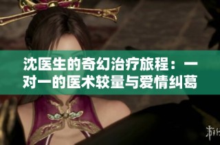 沈医生的奇幻治疗旅程：一对一的医术较量与爱情纠葛