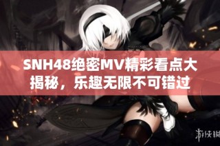 SNH48绝密MV精彩看点大揭秘，乐趣无限不可错过