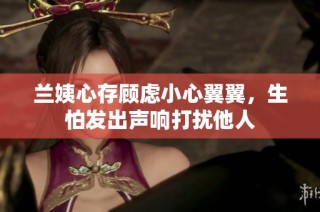 兰姨心存顾虑小心翼翼，生怕发出声响打扰他人