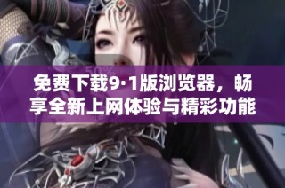 免费下载9·1版浏览器，畅享全新上网体验与精彩功能