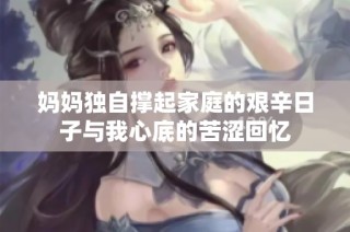 妈妈独自撑起家庭的艰辛日子与我心底的苦涩回忆