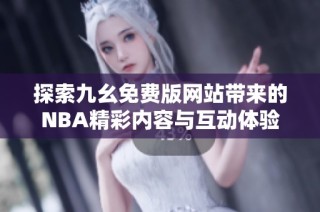 探索九幺免费版网站带来的NBA精彩内容与互动体验