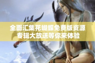 全面汇集花蝴蝶免费版资源 专辑大放送等你来体验