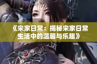 《宋家日常：揭秘宋家日常生活中的温馨与乐趣》