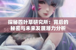 探秘四叶草研究所：背后的秘密与未来发展潜力分析