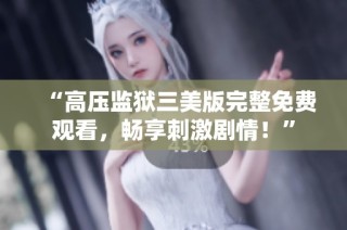 “高压监狱三美版完整免费观看，畅享刺激剧情！”