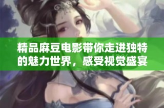 精品麻豆电影带你走进独特的魅力世界，感受视觉盛宴