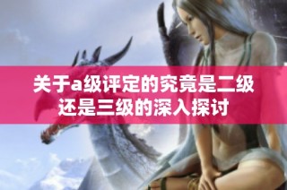 关于a级评定的究竟是二级还是三级的深入探讨