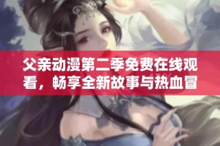 父亲动漫第二季免费在线观看，畅享全新故事与热血冒险