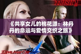 《共享女儿的桃花源：林丹丹的命运与爱情交织之旅》