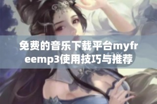 免费的音乐下载平台myfreemp3使用技巧与推荐