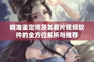 精准鉴定师及其看片视频软件的全方位解析与推荐