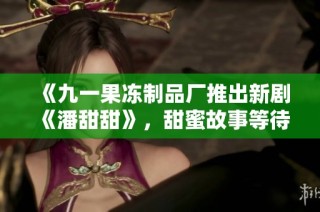 《九一果冻制品厂推出新剧《潘甜甜》，甜蜜故事等待揭晓》