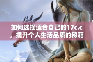 如何选择适合自己的17c.c，提升个人生活品质的秘籍