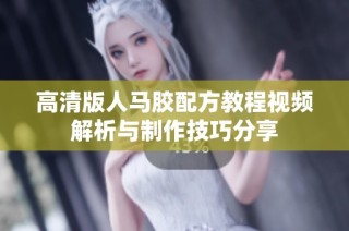 高清版人马胶配方教程视频解析与制作技巧分享
