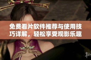 免费看片软件推荐与使用技巧详解，轻松享受观影乐趣