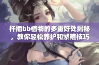 扦插bb植物的多重好处揭秘，教你轻松养护和繁殖技巧