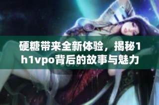 硬糖带来全新体验，揭秘1h1vpo背后的故事与魅力