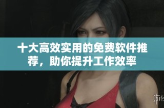 十大高效实用的免费软件推荐，助你提升工作效率