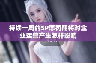 持续一周的SP惩罚期将对企业运营产生怎样影响